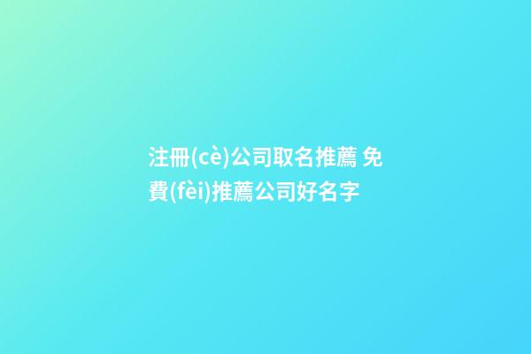 注冊(cè)公司取名推薦 免費(fèi)推薦公司好名字